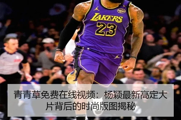 青青草免费在线视频：杨颖最新高定大片背后的时尚版图揭秘